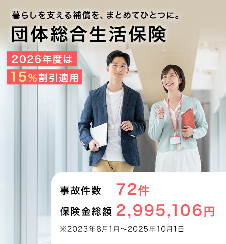 暮らしを支える補償を、まとめてひとつに。団体総合生活保険 2026年度は15％割引適用 事故件数 72件 保険金総額 2,995,106円 ※2023年8月1月～2025年10月1日